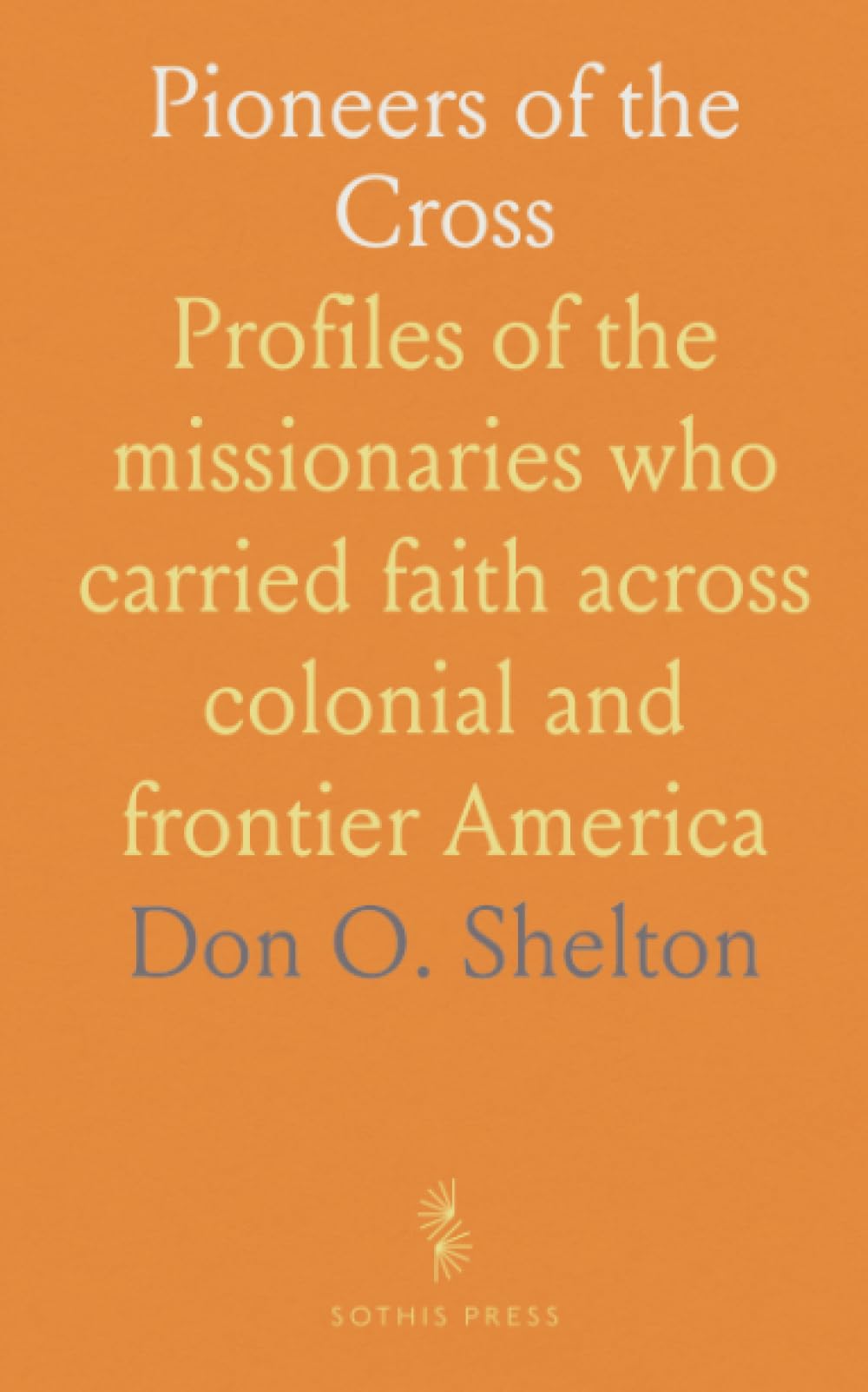 Pioneers of the Cross: Profiles of the missionaries who carried faith across colonial and frontier America
