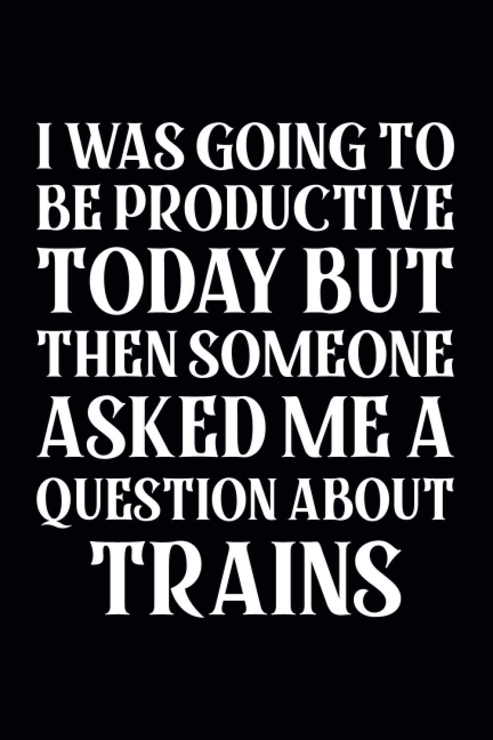 I Was Going To Be Productive Today But Then Someone Asked Me A Question About Trains: Lined Train & Railroad Notebook, Journal | Locomotive Train Lover Gifts For Men | Funny Steam Train Lover Gifts