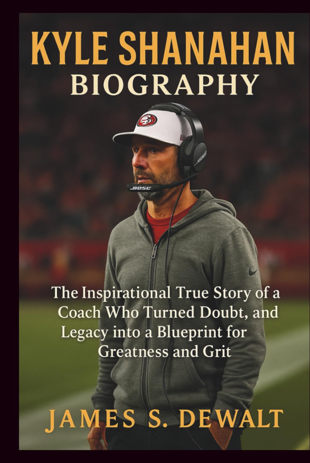 Kyle Shanahan Biography: The Inspirational True Story of a Coach Who Turned Doubt, Pressure, and Legacy into a Blueprint for Greatness and Grit