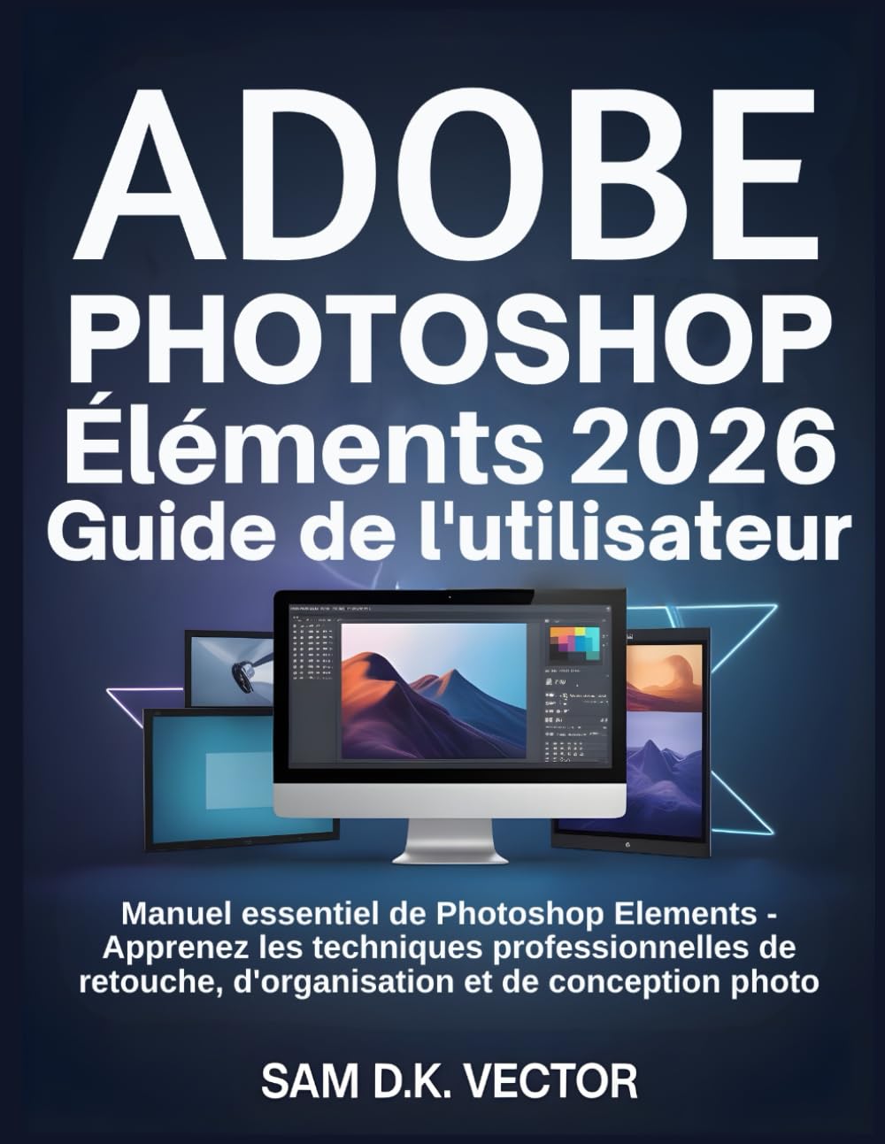 Adobe Photoshop Éléments 2026 Guide de l'utilisateur: Manuel essentiel de Photoshop Elements - Apprenez les techniques professionnelles de retouche, d'organisation et de conception photo