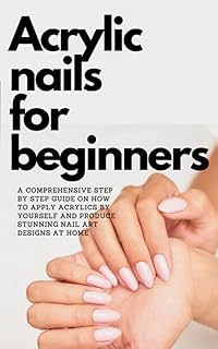 ACRYLIC NAILS FOR BEGINNERS: A COMPREHENSIVE Step By Step guide On How To Apply Acrylics By Yourself and Produce stunning Nail Art Designs At Home