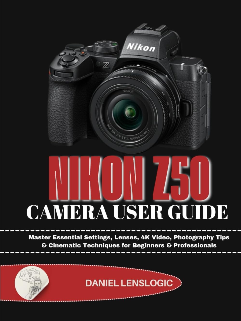NIKON Z50 CAMERA USER GUIDE: Master Essential Settings, Lenses, 4K Video, Photography Tips & Cinematic Techniques for Beginners & Professionals