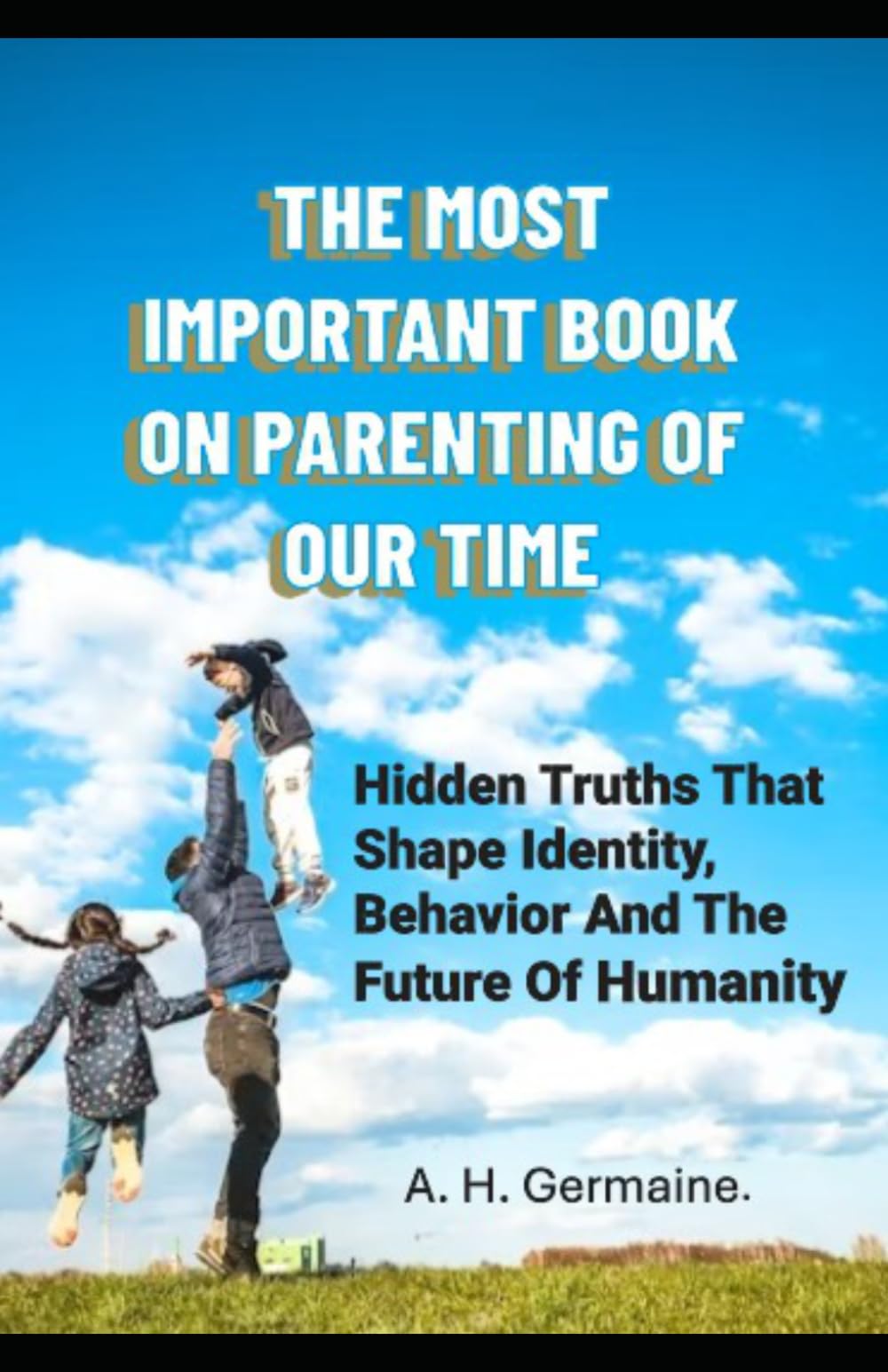 THE MOST IMPORTANT BOOK ON PARENTING OF OUR TIME: Hidden Truths That Shape Identity, Behavior and the Future of Humanity