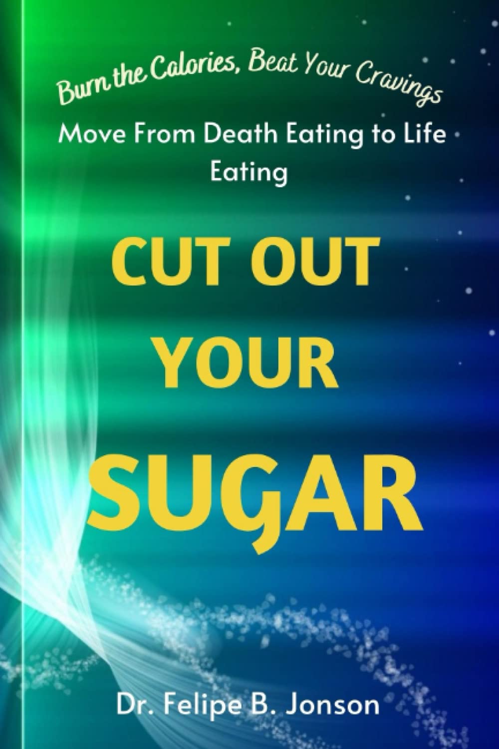 CUT OUT YOUR SUGAR: Burn the Calories, Beat Your Cravings, and Move From Death Eating to Life Eating