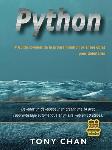 PYTHON, Guide complet de la programmation orientée objet pour débutants: Devenez un développeur en créant une IA avec l'apprentissage automatique et un site web en 10 étapes. Plus de 200 exercices.