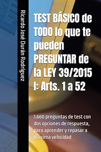 TEST BÁSICO de TODO lo que te pueden PREGUNTAR de la LEY 39/2015 I: Arts. 1 a 52: 1.660 preguntas de test con dos opciones de respuesta, para aprender y repasar a máxima velocidad