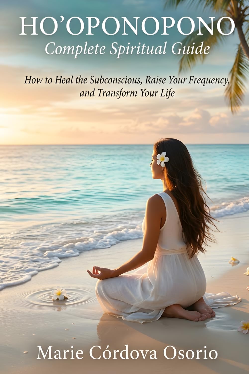 Ho'oponopono Complete Spiritual Guide: How to Heal the Subconscious, Raise Your Frequency and Transform Your Life
