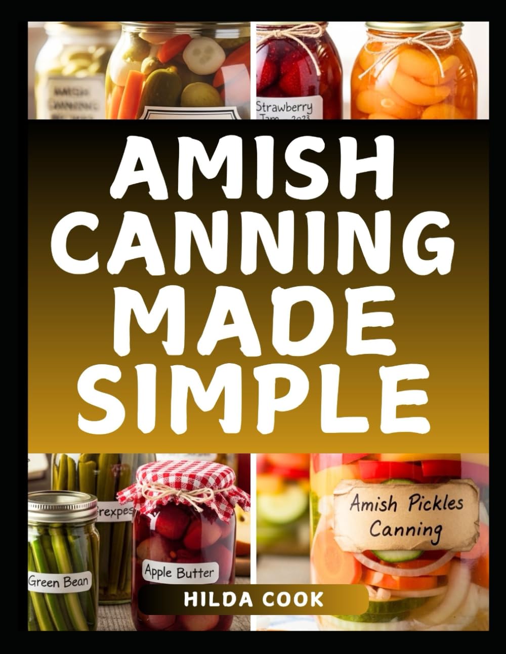 AMISH CANNING MADE SIMPLE: A Comprehensive Cookbook with Timeless Homestead Techniques for Naturally Preserving Fresh Harvests, Hearty Meals, and Seasonal Abundance