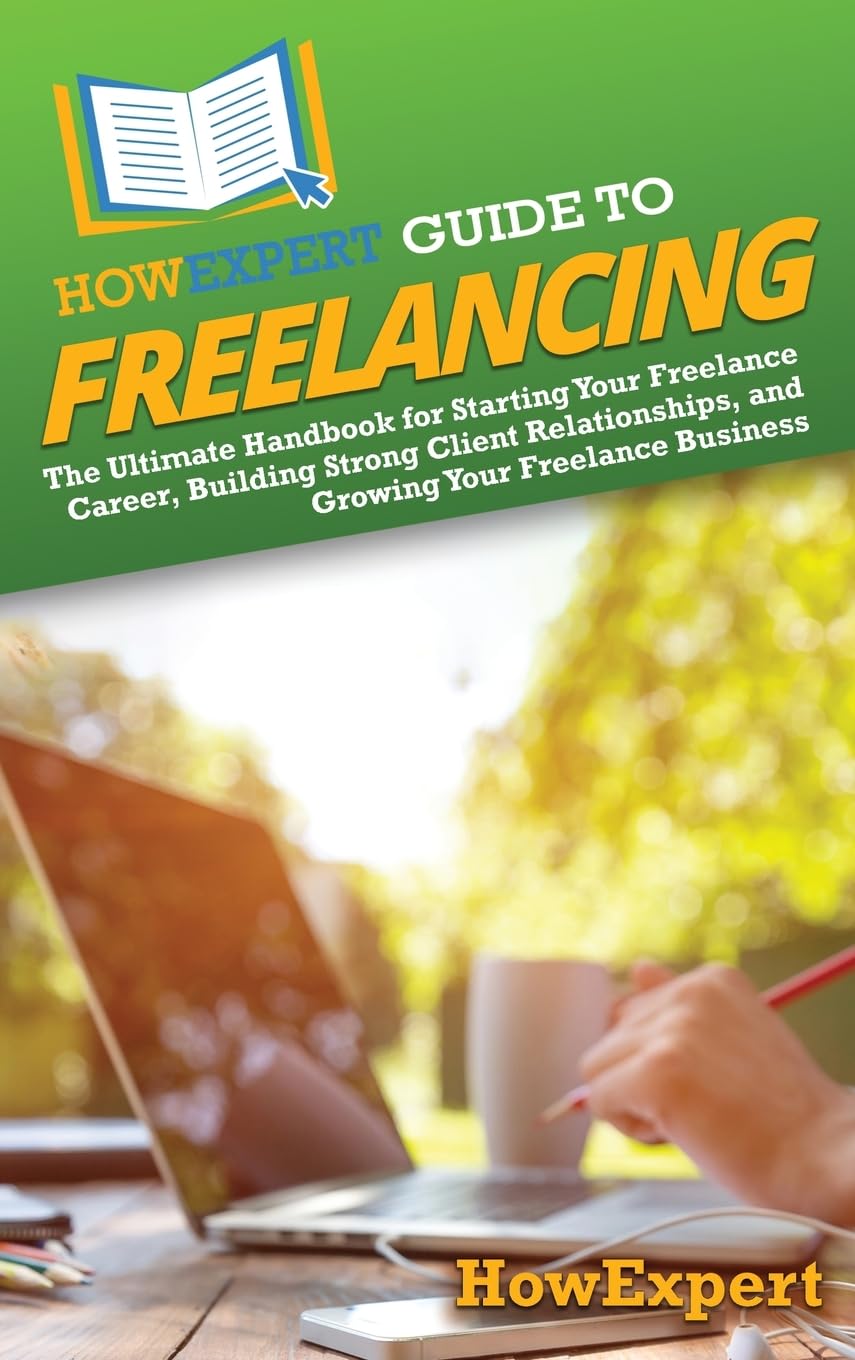 HowExpert Guide to Freelancing: The Ultimate Handbook for Starting Your Freelance Career, Building Strong Client Relationships, and Growing Your Freelance Business