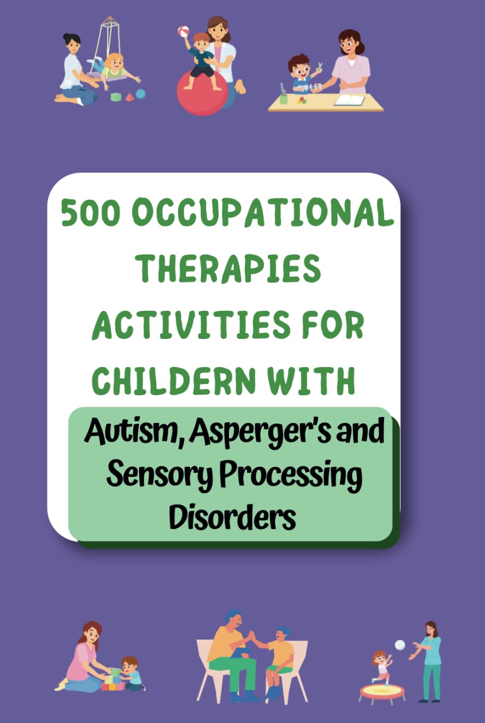 500 Occupational Therapy Activities: Fun, Practical Solutions for Kids with Autism, ADHD & Asperger’s: Fun Activities to Help Kids Learn, Grow, and ... Speech, and Occupational Therapies for Home)