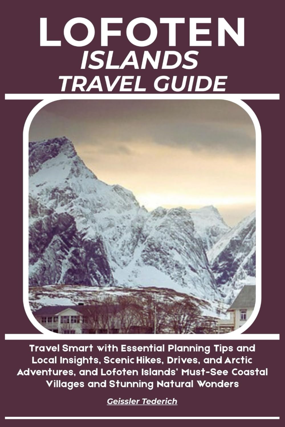 LOFOTEN ISLANDS TRAVEL GUIDE: Travel Smart with Essential Planning Tips and Local Insights, Scenic Hikes, Drives, and Arctic Adventures, and Lofoten ... Coastal Villages and Stunning Natural Wonders