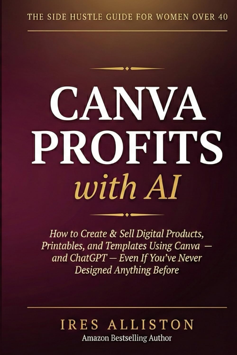 CANVA PROFITS WITH AI: How to Create and Sell Digital Products, Printables, and Templates Using Canva and ChatGPT — Even If You’ve Never Designed Anything Before
