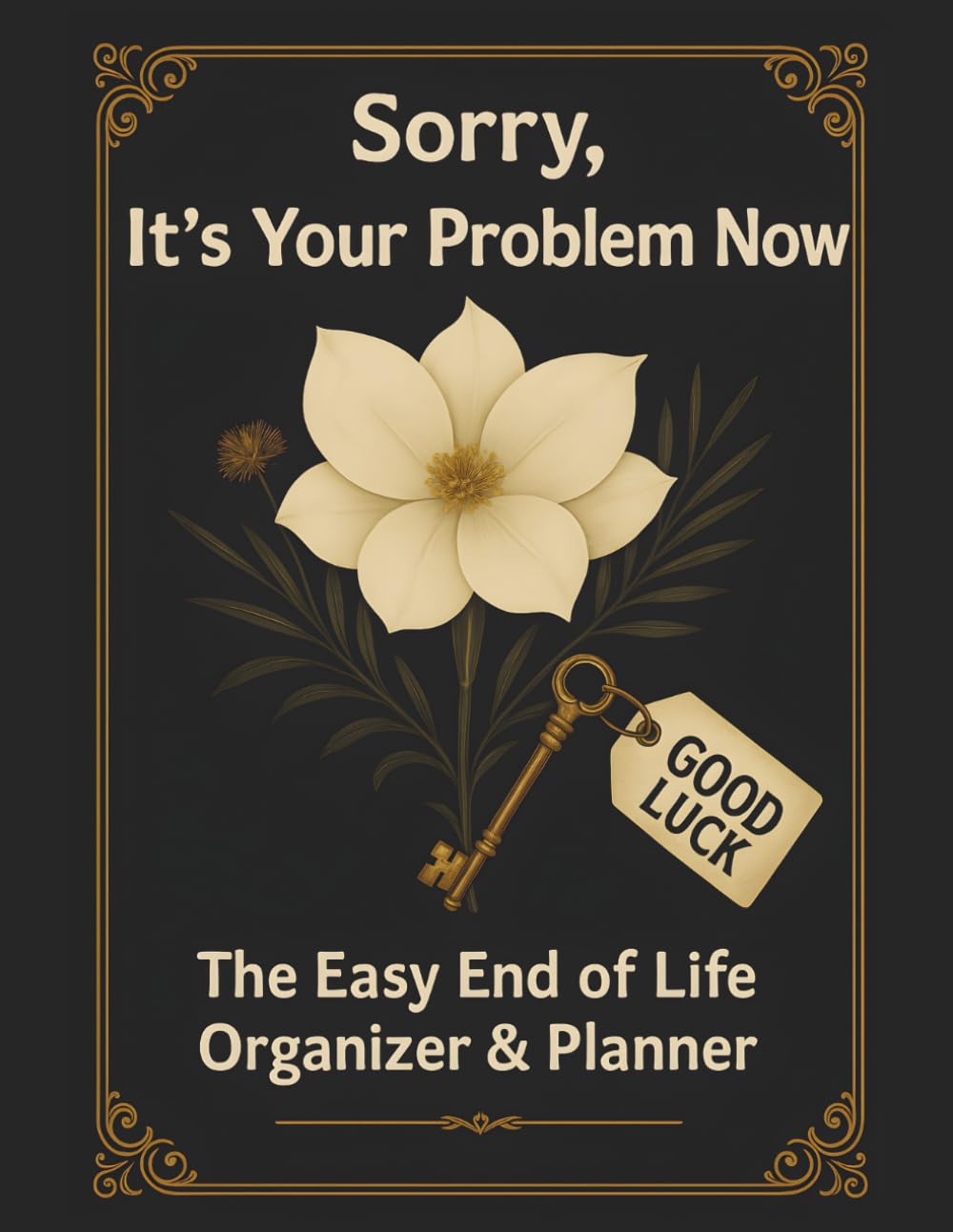 Sorry, It’s Your Problem Now: The Easy End of Life Organizer & Planner: A Complete Guide to Record Important Information, Messages, and Final Wishes for Loved Ones