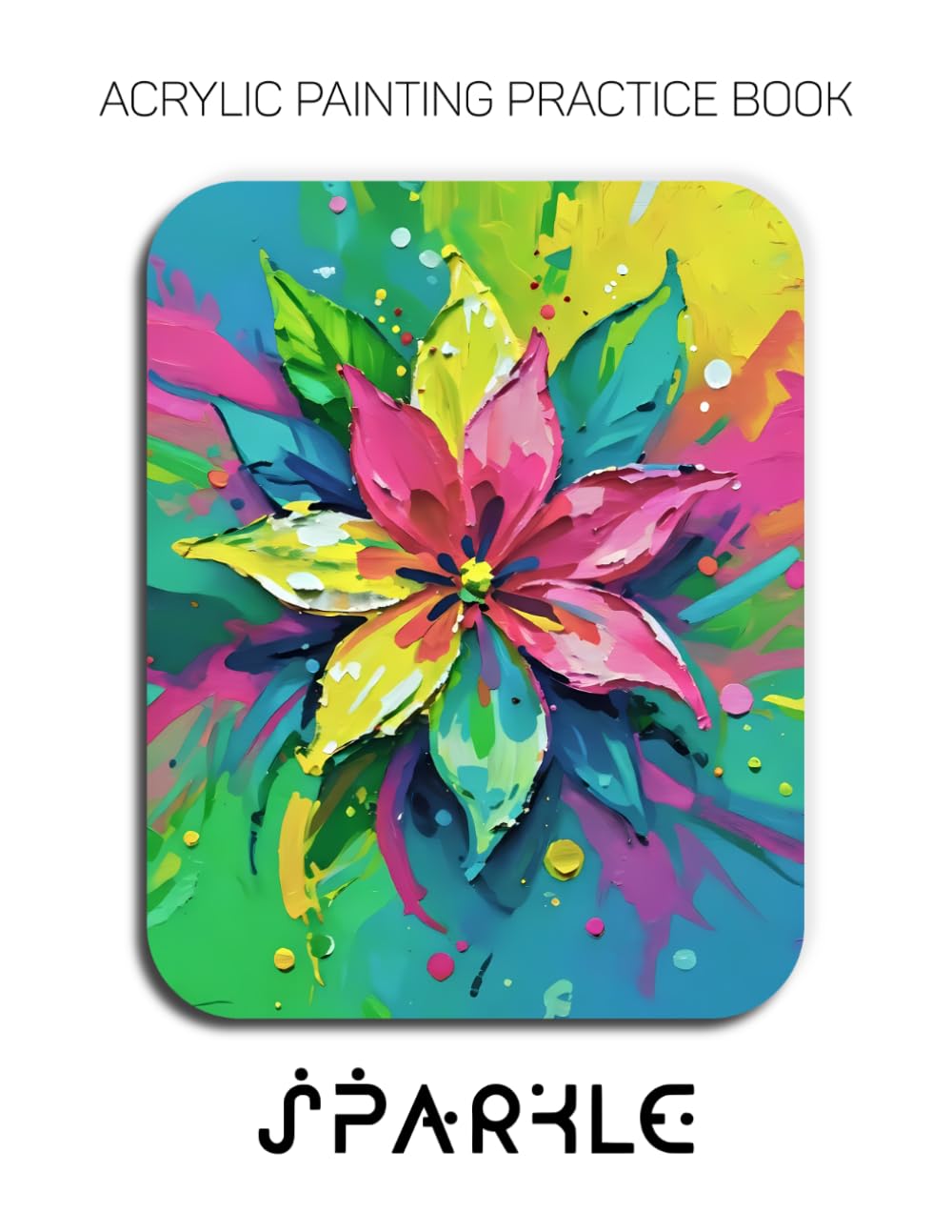 Acrylic Painting Practice Book - Sparkle: A Sculptural Journey into a World of Vibrant, Textured Florals