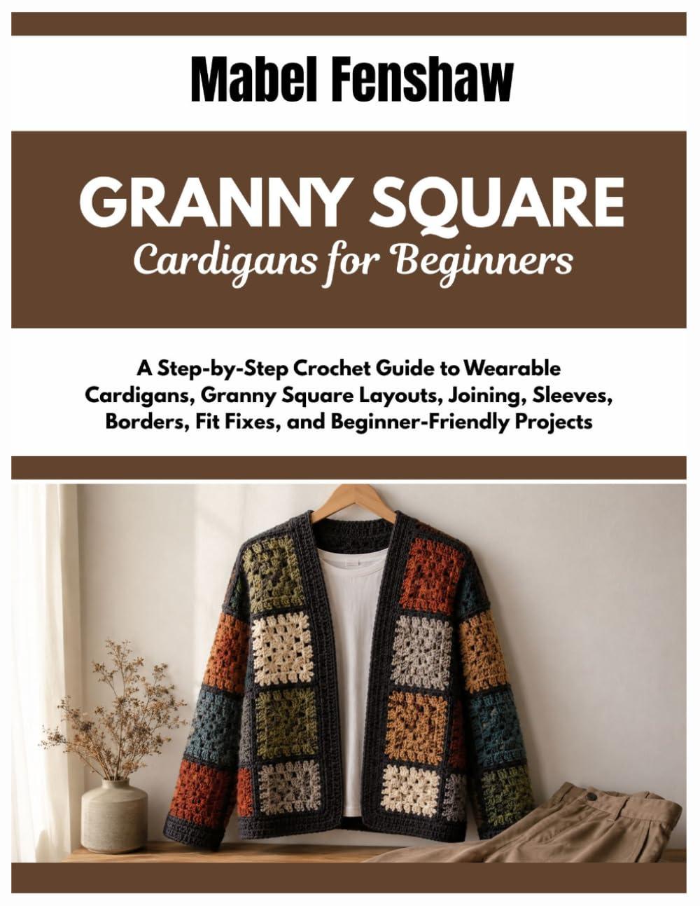 Granny Square Cardigans For Beginners: A Step-by-Step Crochet Guide to Wearable Cardigans, Granny Square Layouts, Joining, Sleeves, Borders, Fit Fixes, and Beginner-Friendly Projects