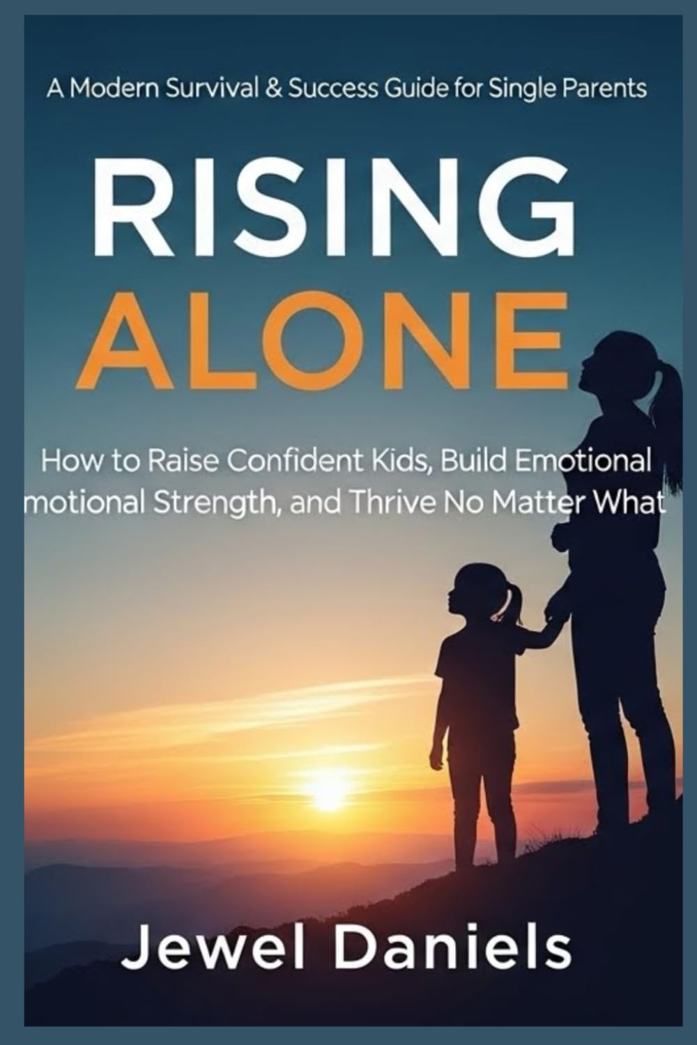Rising Alone: A Modern Survival & Success Guide for Single Parents: How to Raise Confident Kids, Build Emotional Strength, and Thrive No Matter What
