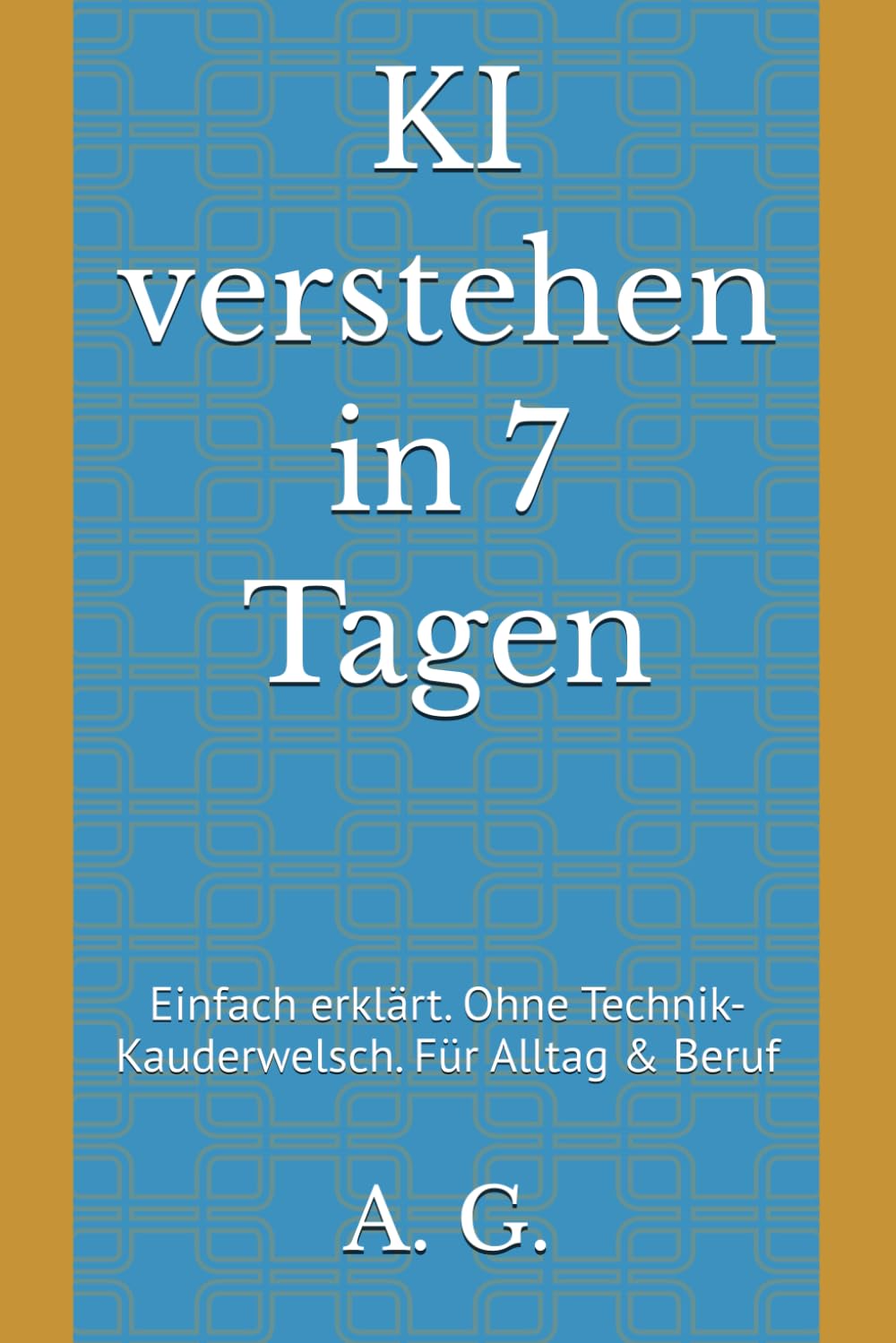 KI verstehen in 7 Tagen: Einfach erklärt. Ohne Technik-Kauderwelsch. Für Alltag & Beruf