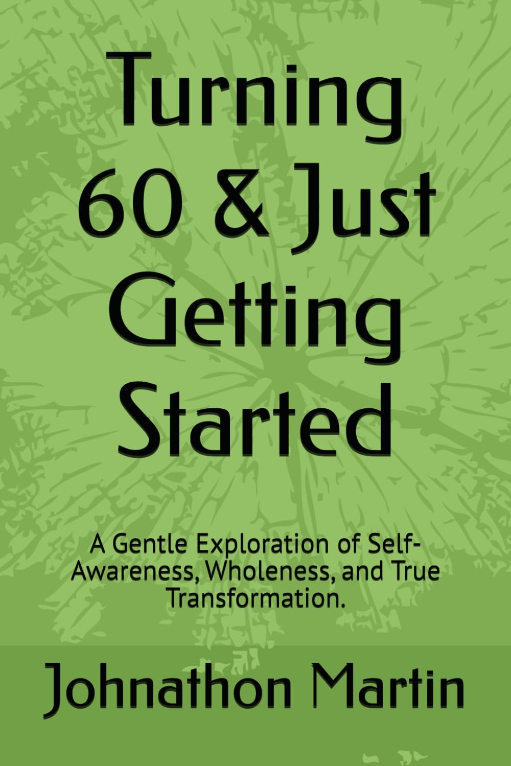 Turning 60 & Just Getting Started: A Gentle Exploration of Self-Awareness, Wholeness, and True Transformation.