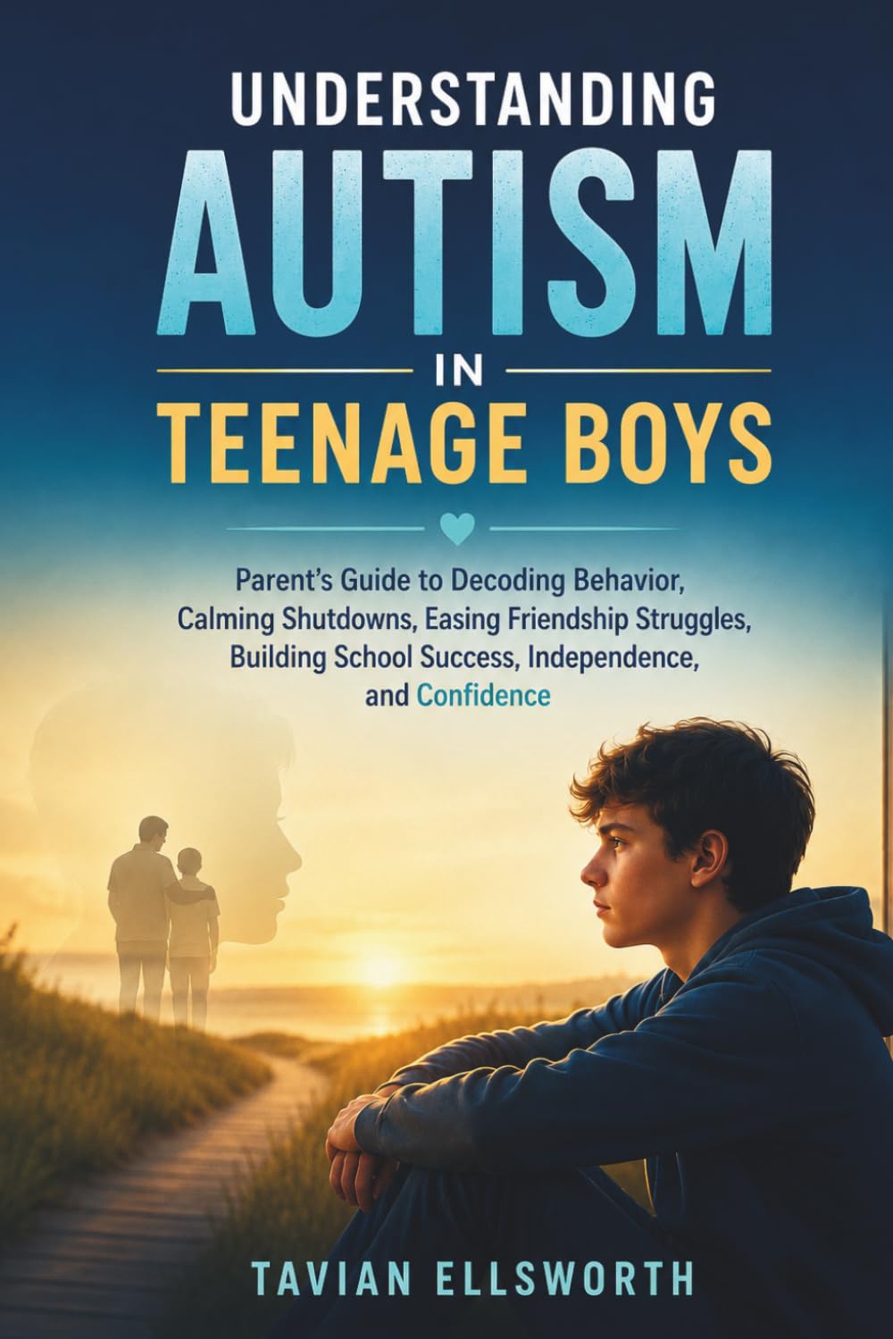 Understanding Autism in Teenage Boys: Parent’s Guide to Decoding Behavior, Calming Shutdowns, Easing Friendship Struggles, Building School Success, Independence and Confidence