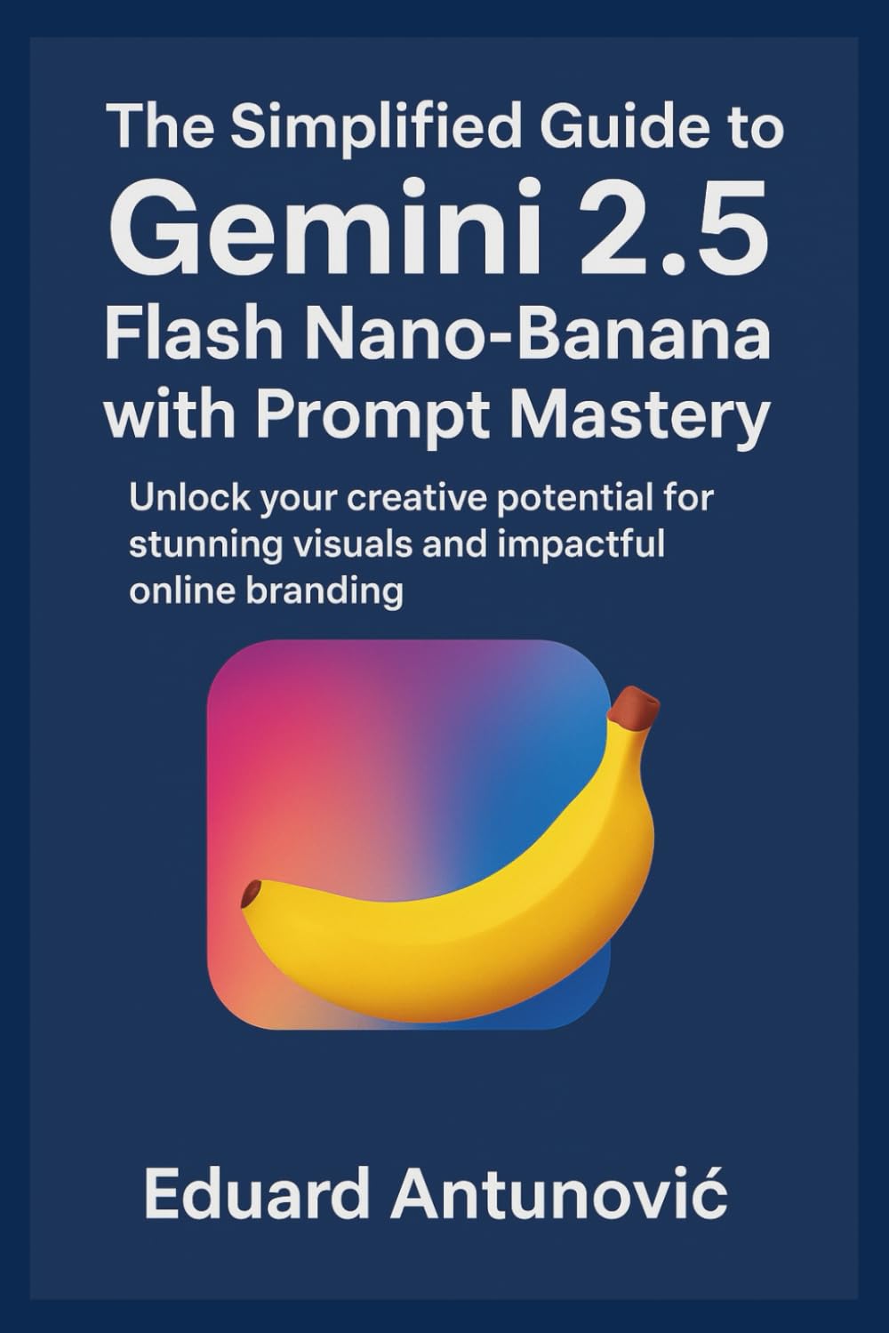 The Simplified Guide to Gemini 2.5 Flash Nano-Banana with Prompt Mastery: Unlock your creative potential for stunning visuals and impactful online branding
