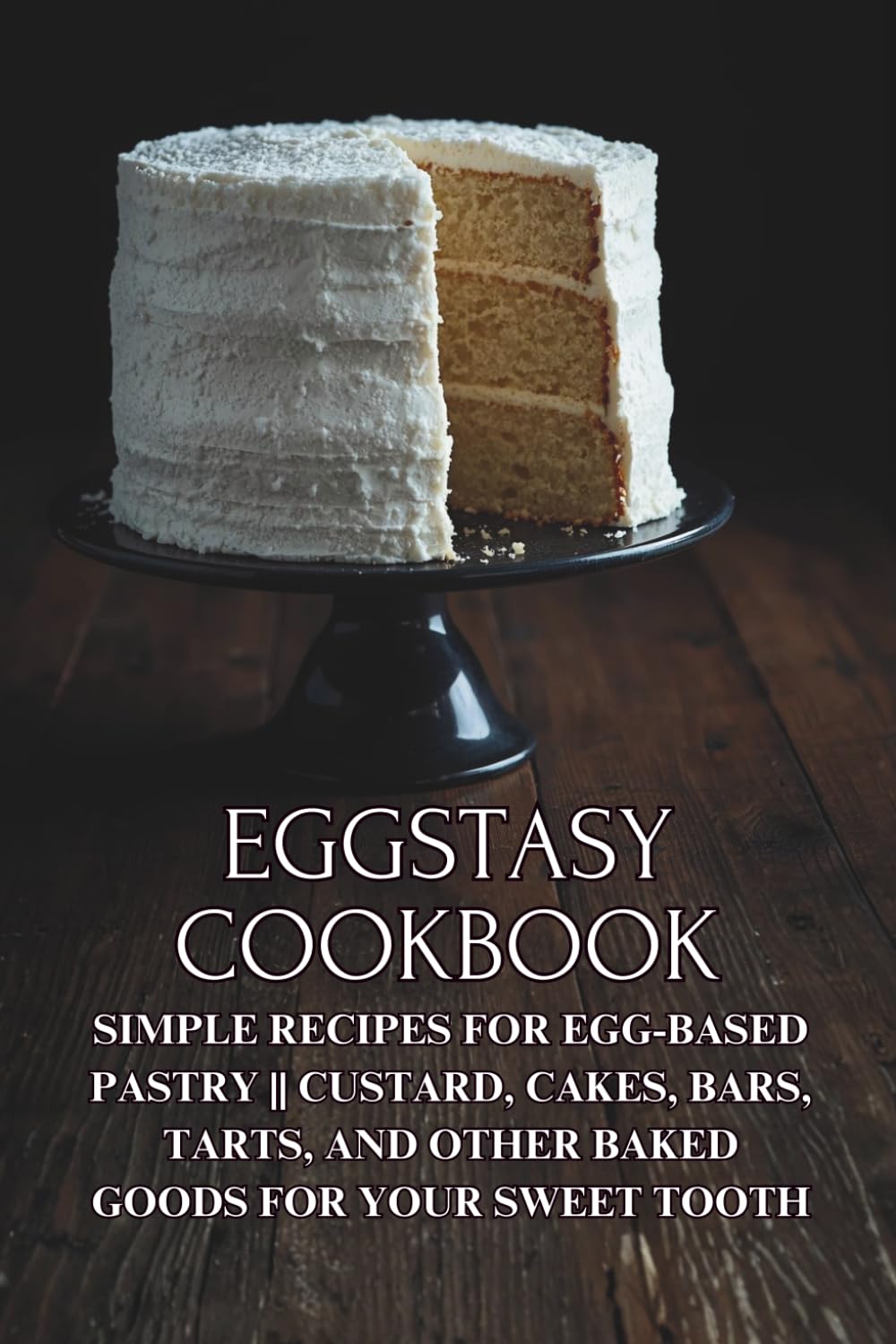 Eggstasy Cookbook: Simple Recipes for Egg-based Pastry || Custard, Cakes, Bars, Tarts, and Other Baked Goods for Your Sweet Tooth