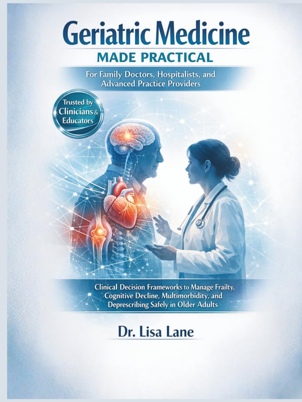 Geriatric Medicine Made Practical for Family Doctors, Hospitalists, and Advanced Practice Providers: Clinical Decision Frameworks to Manage Frailty, Cognitive Decline, Multimorbidity...