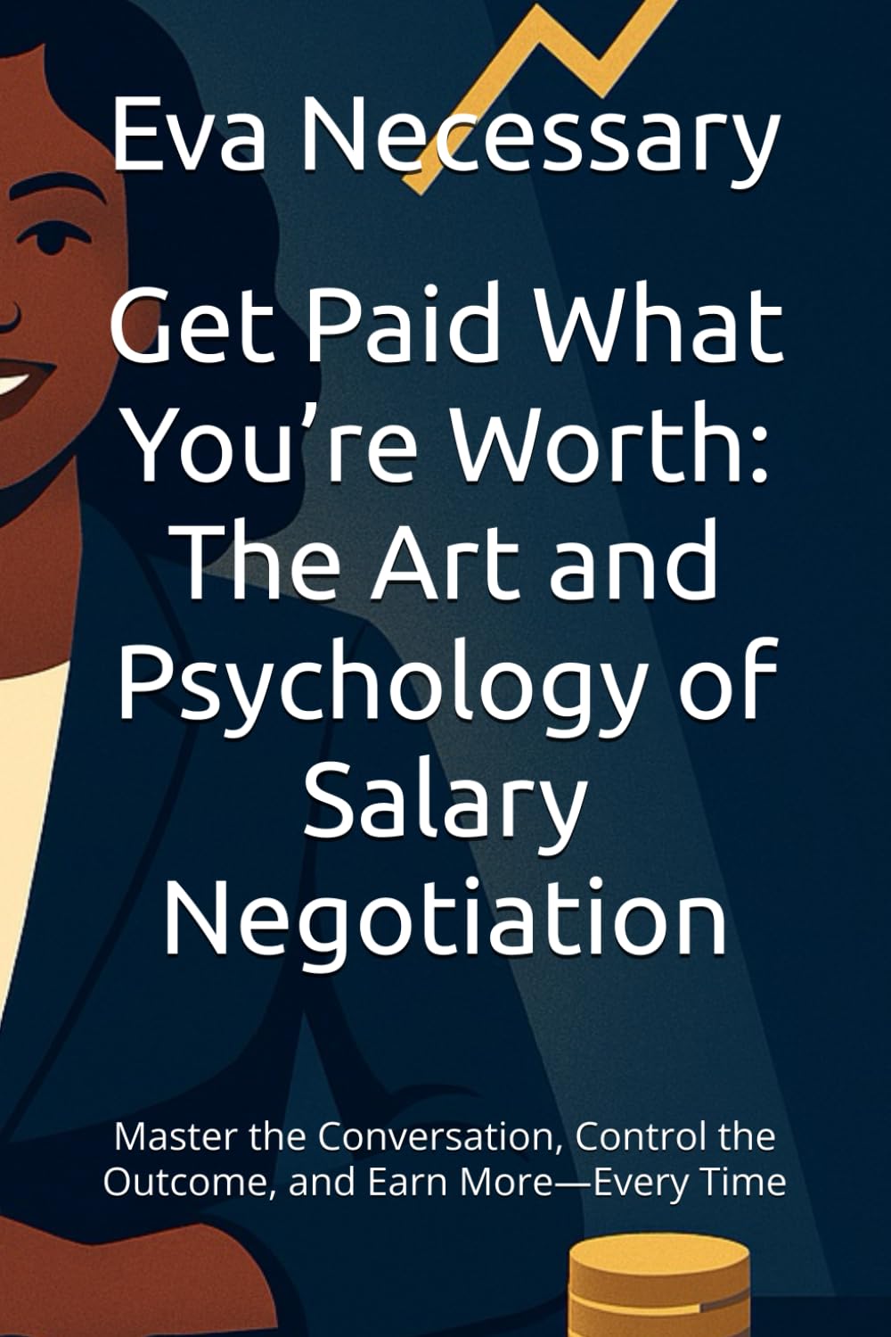 Get Paid What You’re Worth: The Art and Psychology of Salary Negotiation: Master the Conversation, Control the Outcome, and Earn More—Every Time