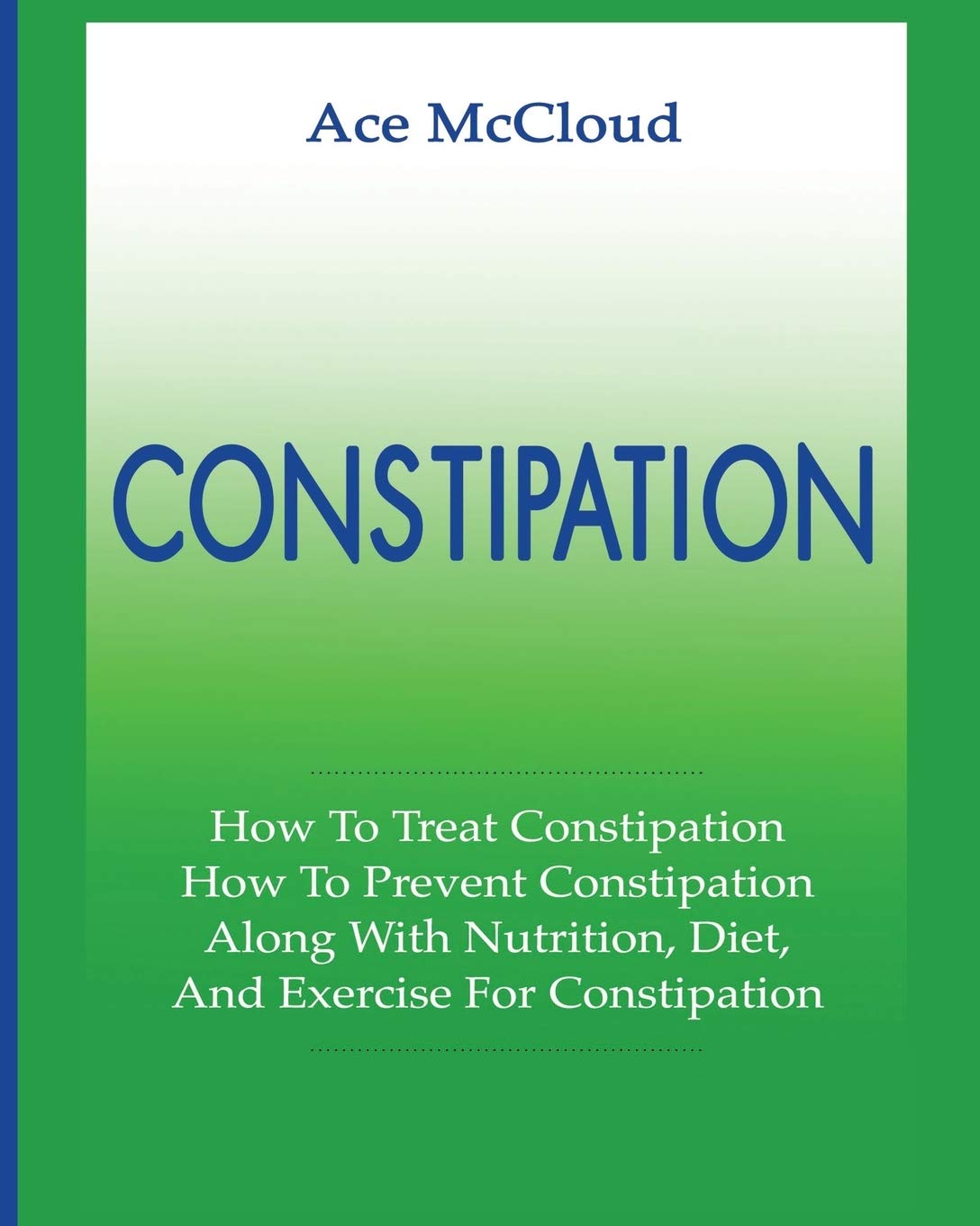 Constipation: How To Treat Constipation: How To Prevent Constipation: Along With Nutrition, Diet, And Exercise For Constipation (All Natural & Medical Solutions & Home Remedies)