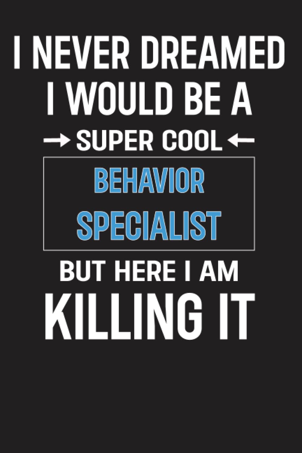 I Never Dreamed I Would Be A Super Cool Behavior Specialist But Here I Am Killing It: Notebook Journal for Behavior Specialist, Personalized Gift ... 6x9 Lined Writing Notebook Journal, 120 Pages