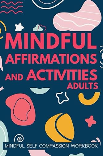 Mindful Affirmations and Activities Adults Mindfulness and Acceptance Workbook: A Mindful Self Compassion Book (Promote Mindfulness Journal with Prompts and Practices)