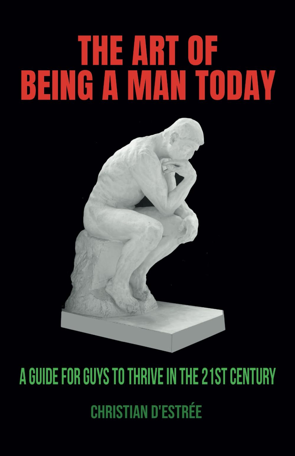 The Art of being a Man today: A guide for guys to thrive in the 21st century