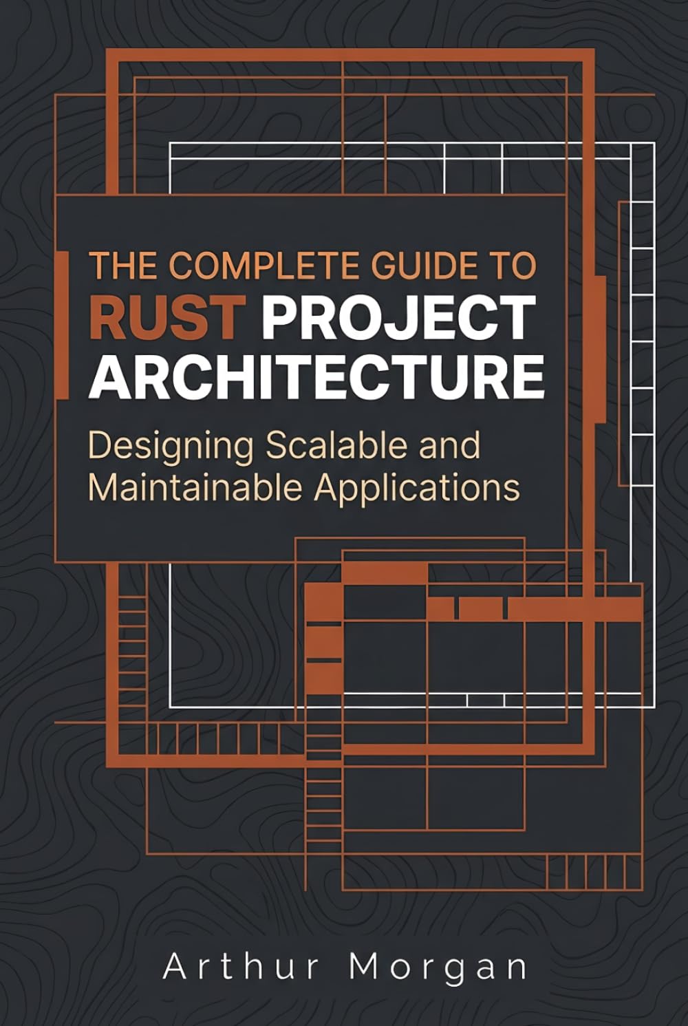 The Complete Guide to Rust Project Architecture: Designing Scalable and Maintainable Applications (The Complete Guide to Rust Programming)