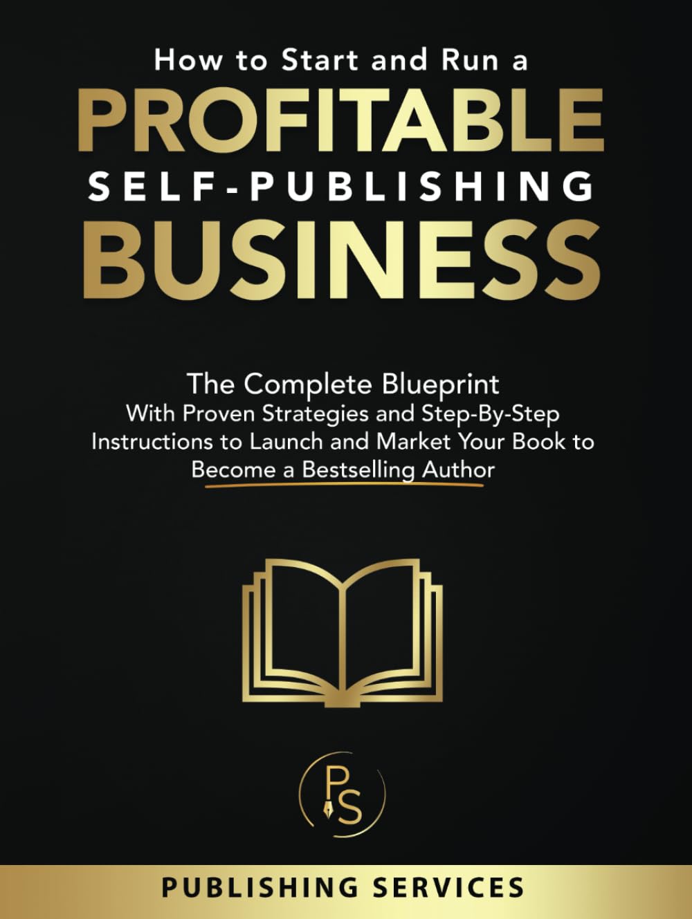 How to Start and Run a Profitable Self-Publishing Business: The Complete Blueprint With Proven Strategies and Step-By-Step Instructions to Launch and Market Your Book to Become a Bestselling Author