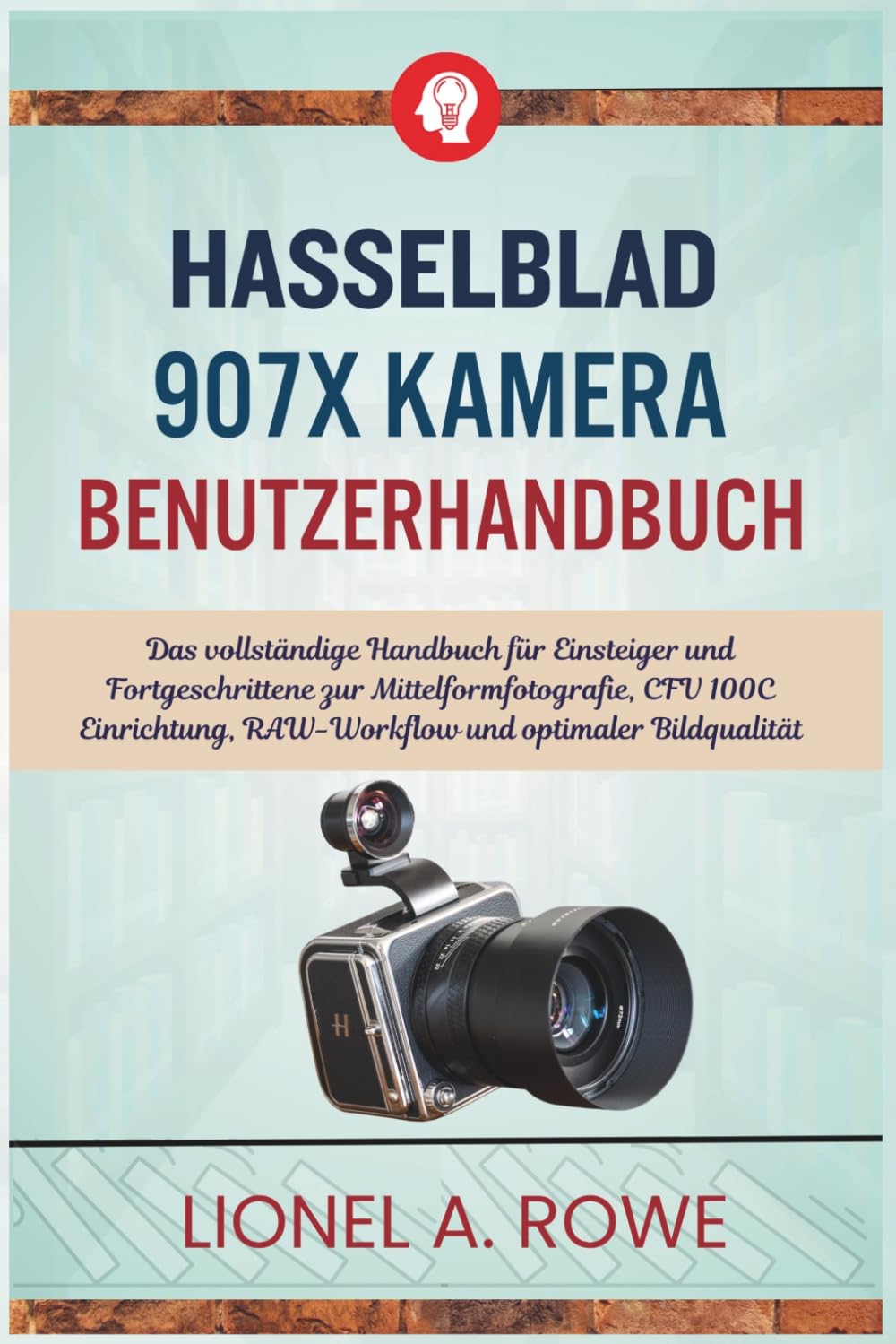 Hasselblad 907X Kamera-Benutzerhandbuch: Das vollständige Handbuch für Einsteiger und Fortgeschrittene zur Mittelformfotografie, CFV 100C Einrichtung, RAW-Workflow und optimaler Bildqualität