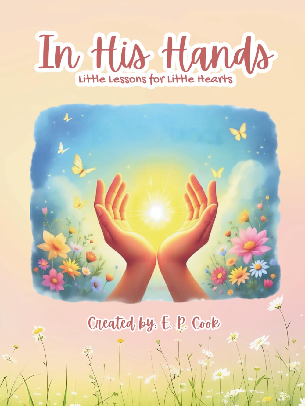 IN HIS HANDS: Little Lessons For Little Hearts: Faith filled Rhymes | Bible Lessons| Child-friendly Rhymes | Family Reading | Prayers | Bible Study | Activities