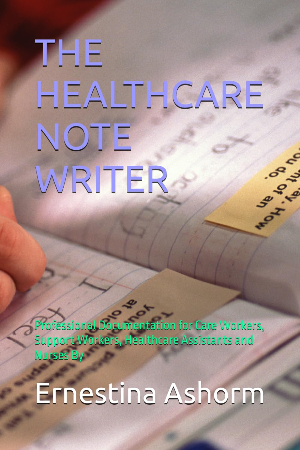THE HEALTHCARE NOTE WRITER: Professional Documentation for Care Workers, Support Workers, Healthcare Assistants and Nurses By Ernestina Ashorm