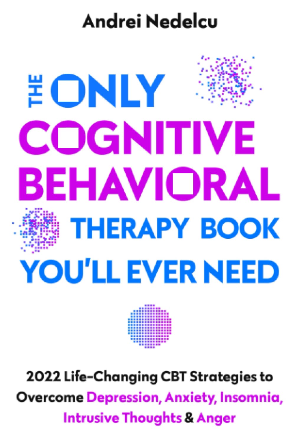 The Only Cognitive Behavioral Therapy Book You’ll Ever Need: 2022 Life-Changing CBT Strategies to Overcome Depression, Anxiety, Insomnia, Intrusive Thoughts, and Anger