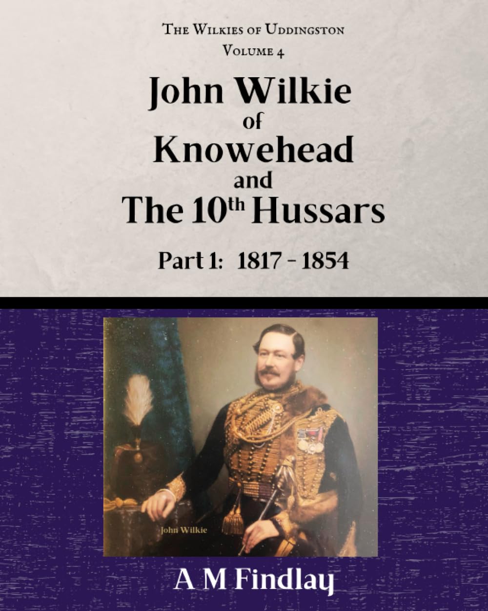 John Wilkie of Knowehead and the 10th Hussars. Part1: 1817 - 1854 (The Wilkies of Uddingston)