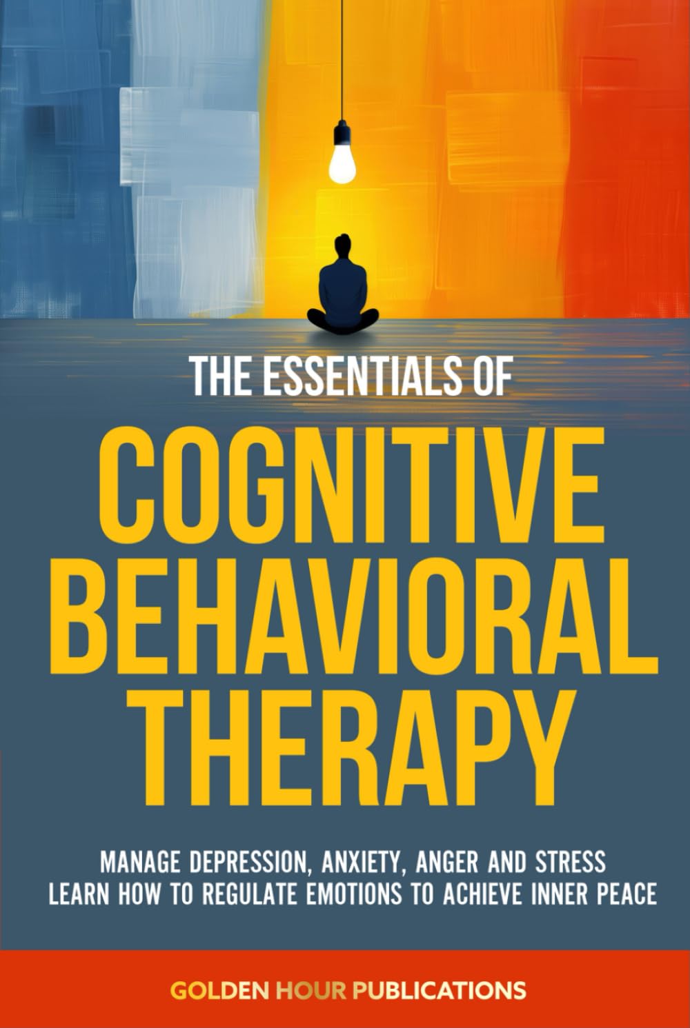 The Essentials of Cognitive Behavioral Therapy: Manage Depression, Anxiety, Anger and Stress Learn How to Regulate Emotions to Achieve Inner Peace