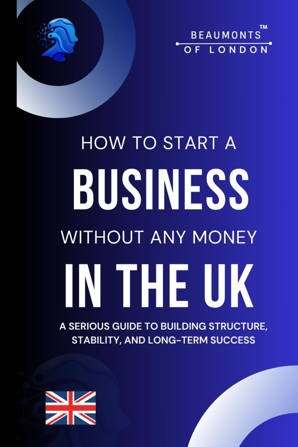 How To Start A Business Without Any Money: A Practical Guide to Launching a Profitable Business on a Budget — Even with No Experience or Funding (Beaumonts Of London - UK Business Guides)