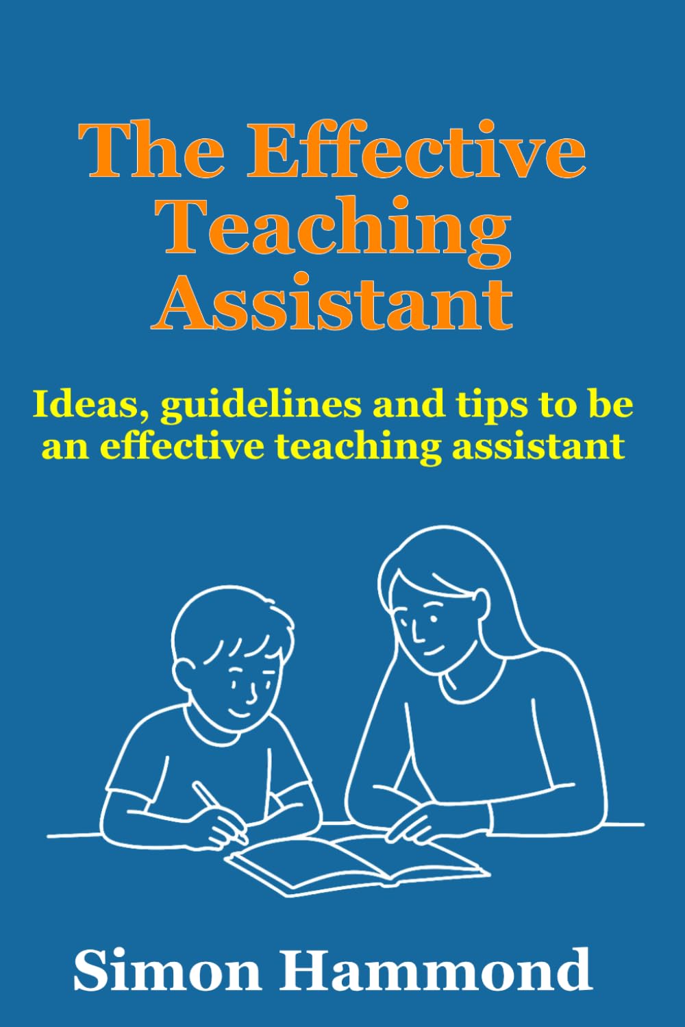 The Effective Teaching Assistant: Ideas, guidelines and tips to be an effective teaching assistant