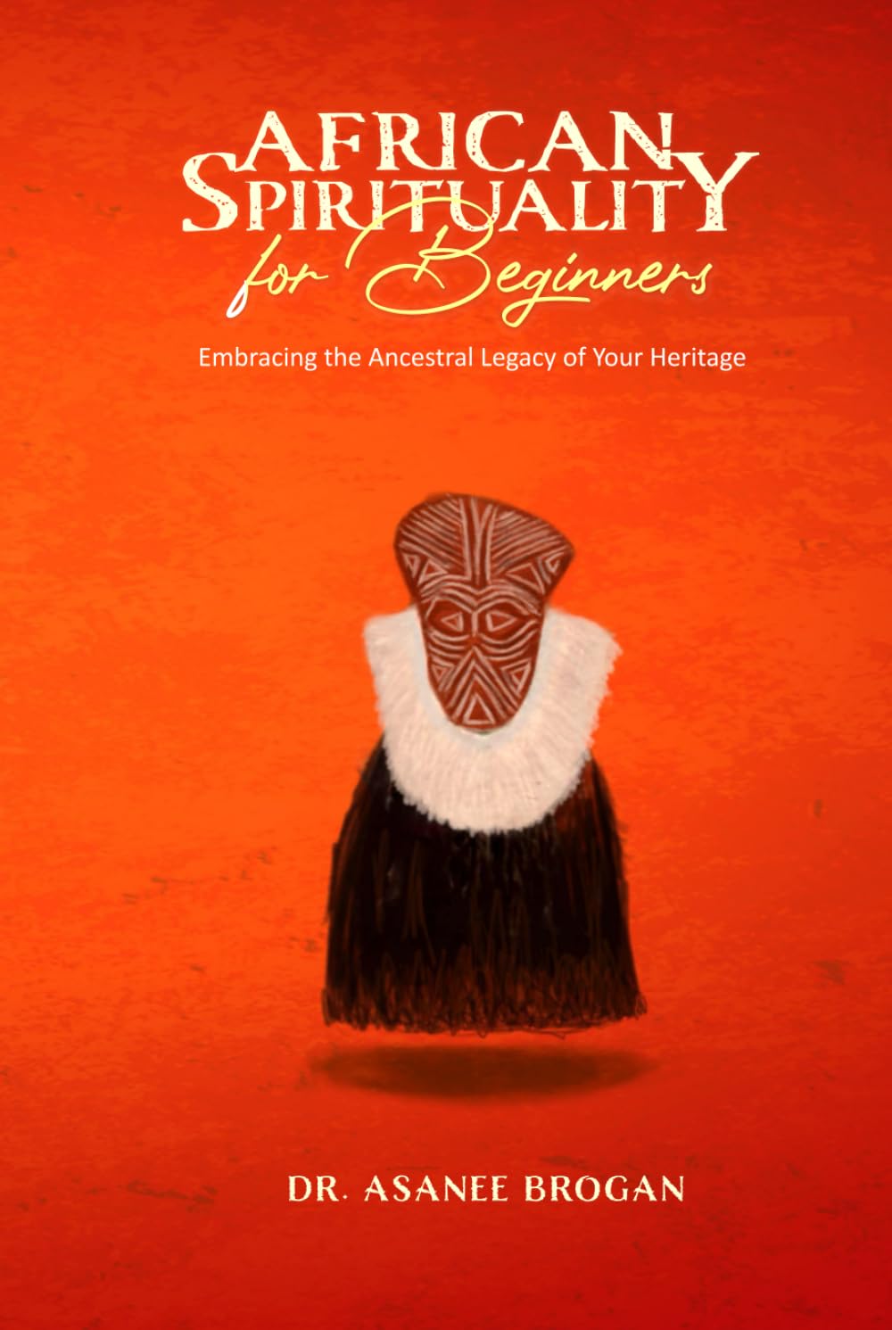 African Spirituality for Beginners: Embracing the Ancestral Legacy of Your Heritage (The African Spirit Collection)