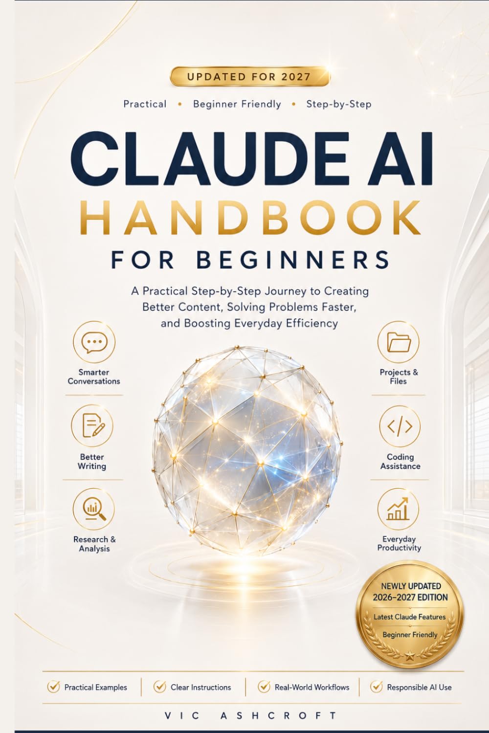 CLAUDE AI HANDBOOK FOR BEGINNERS 2027: A Practical Step-by-Step Journey to Creating Better Content, Solving Problems Faster, and Boosting Everyday Efficiency