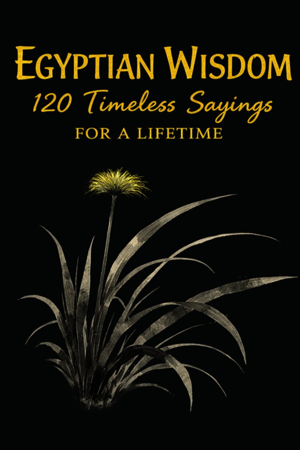 Egyptian Wisdom 120 Timeless Sayings for a Lifetime: Ancient Egyptian Proverbs Inspired by Timeless Teachings on Life, Character, and Balance (Timeless Wisdom from Around the World)