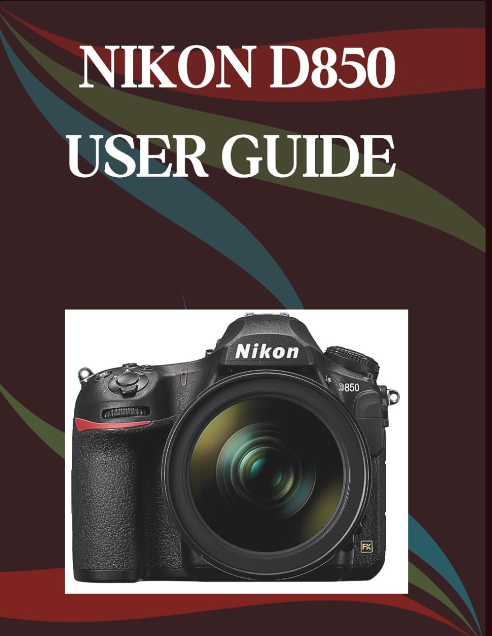 Nikon D850 User Guide: The Step-by-Step Guide to Essential Camera Skills, Creative Tricks, and Easy Videography