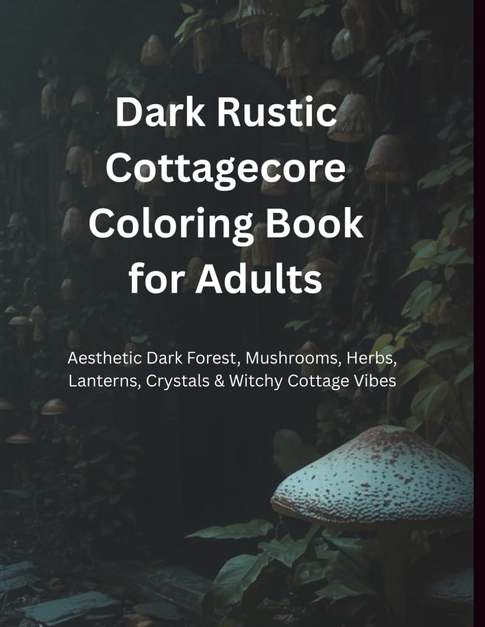 Dark Rustic Cottagecore Coloring Book for Adults: Aesthetic Dark Forest, Mushrooms, Herbs, Lanterns, Crystals & Witchy Cottage Vibes