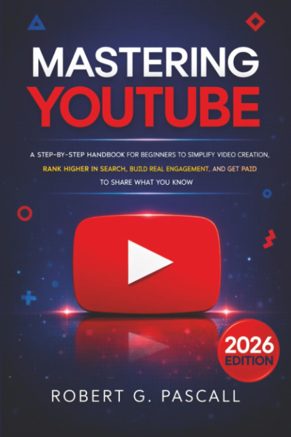 Mastering YouTube: A Step-by-Step Handbook for Beginners to Simplify Video Creation, Rank Higher in Search, Build Real Engagement, and Get Paid to Share What You Know