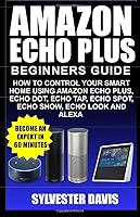 Amazon Echo Plus Beginners Guide : How to Control Your Smart Home Using Amazon Echo Plus, Echo Dot, Echo Tap, Echo Spot, Echo Show, Echo Look and Alexa 1717362753 Book Cover