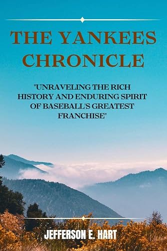 THE YANKEES CHRONICLE: Unraveling The Rich History and Enduring Spirit of Baseball's Greatest Franchise