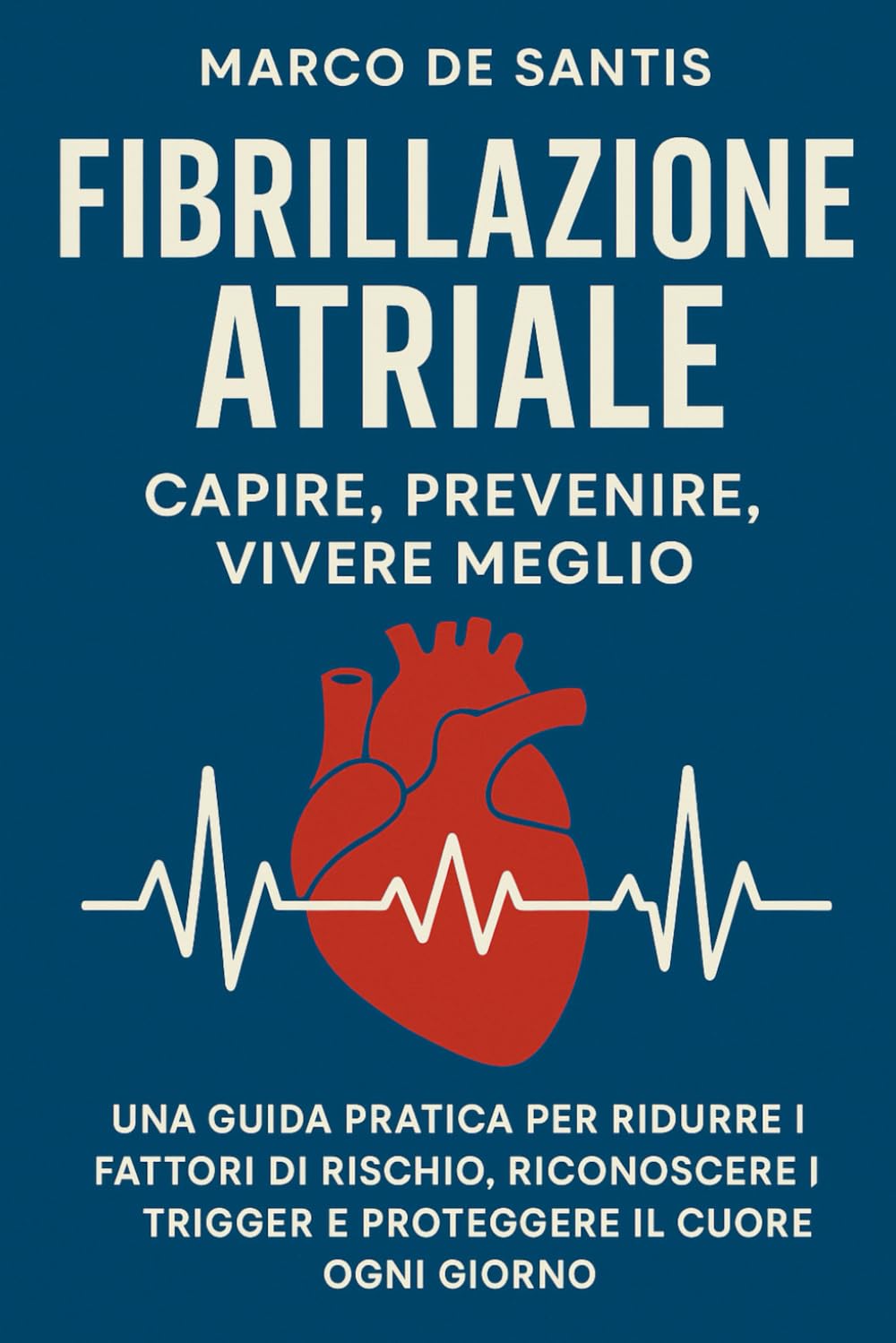Fibrillazione Atriale: Capire, Prevenire, Vivere Meglio: Una guida pratica per ridurre i fattori di rischio, riconoscere i trigger e proteggere il cuore ogni giorno